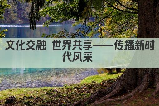 文化交融 世界共享——传播新时代风采 