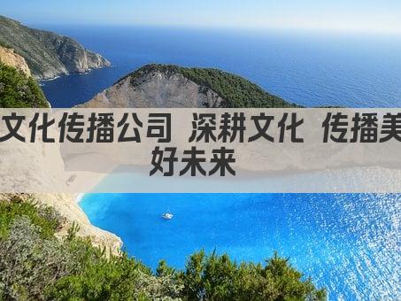 文化传播公司 深耕文化 传播美好未来 