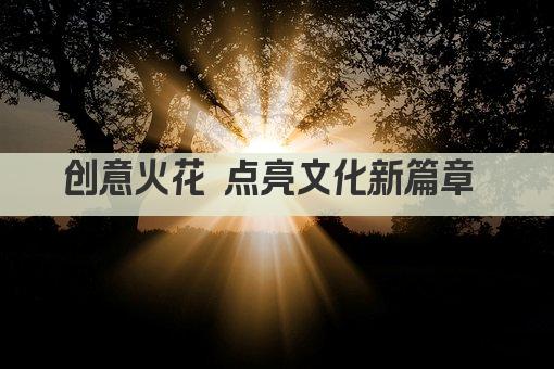 创意无限 文化新生——打造30字内标题新风尚 