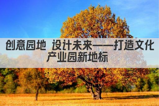 创意园地 设计未来——打造文化产业园新地标 