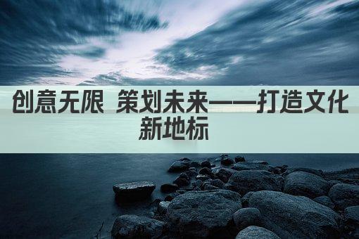 创意无限 策划未来——打造文化新地标 
