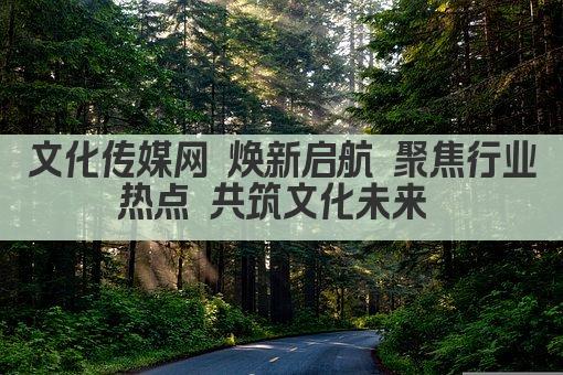 文化传媒网 焕新启航 聚焦行业热点 共筑文化未来 