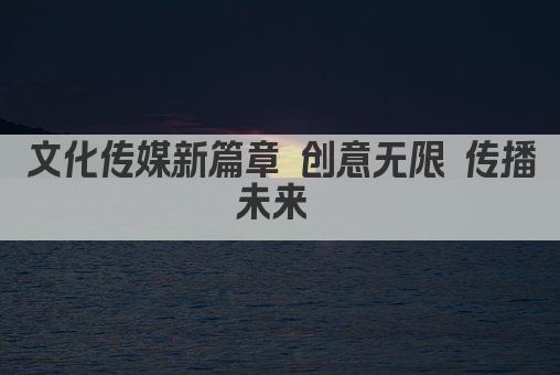 文化传媒新篇章 创意无限 传播未来 