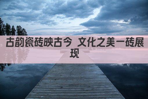 古韵瓷砖映古今 文化之美一砖展现
