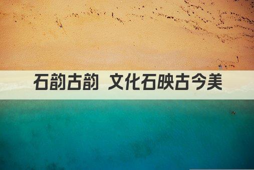 石韵古韵 文化石映古今美
