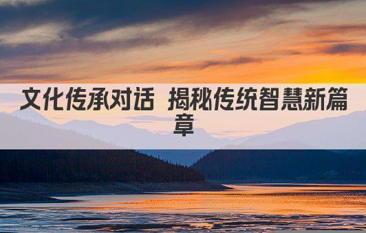 文化传承对话 揭秘传统智慧新篇章
