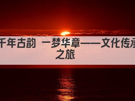千年古韵 一梦华章——文化传承之旅 