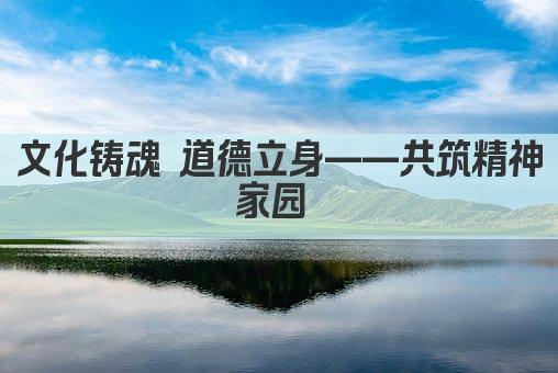文化铸魂 道德立身——共筑精神家园 