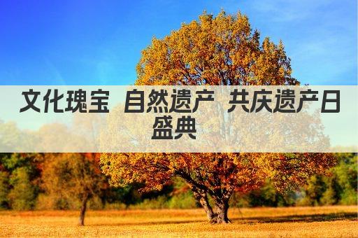 文化瑰宝 自然遗产 共庆遗产日盛典 