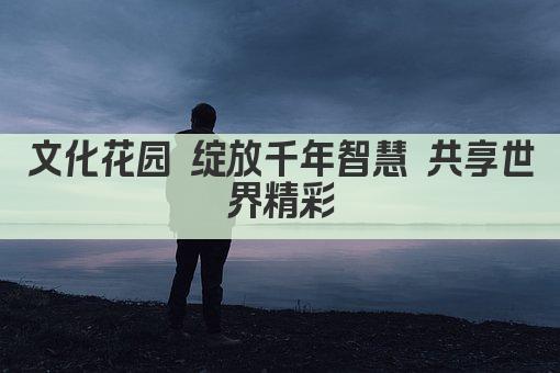 文化花园 绽放千年智慧 共享世界精彩
