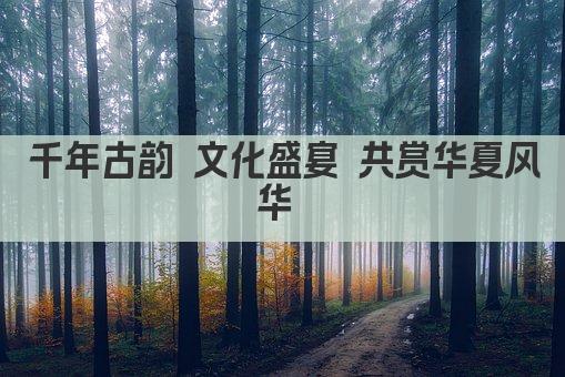 千年古韵 文化盛宴 共赏华夏风华 