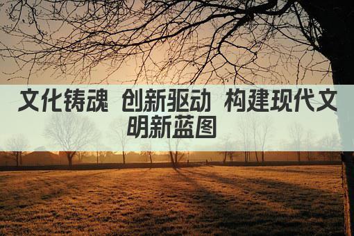 文化铸魂 创新驱动 构建现代文明新蓝图 