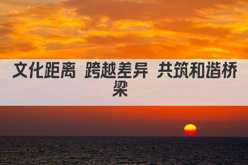 文化距离 跨越差异 共筑和谐桥梁 
