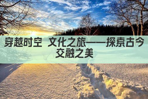 穿越时空 文化之旅——探索古今交融之美