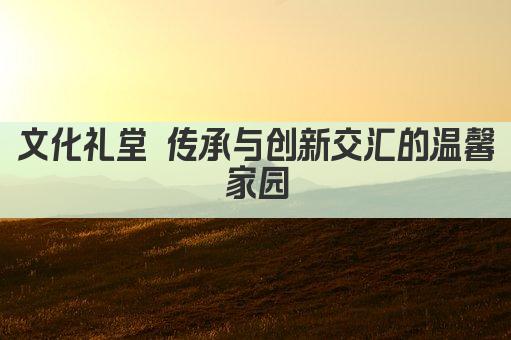 文化礼堂 传承与创新交汇的温馨家园