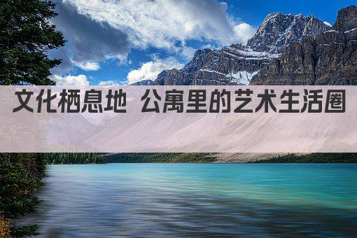 文化栖息地 公寓里的艺术生活圈 