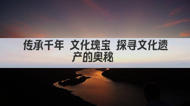 传承千年 文化瑰宝 探寻文化遗产的奥秘 