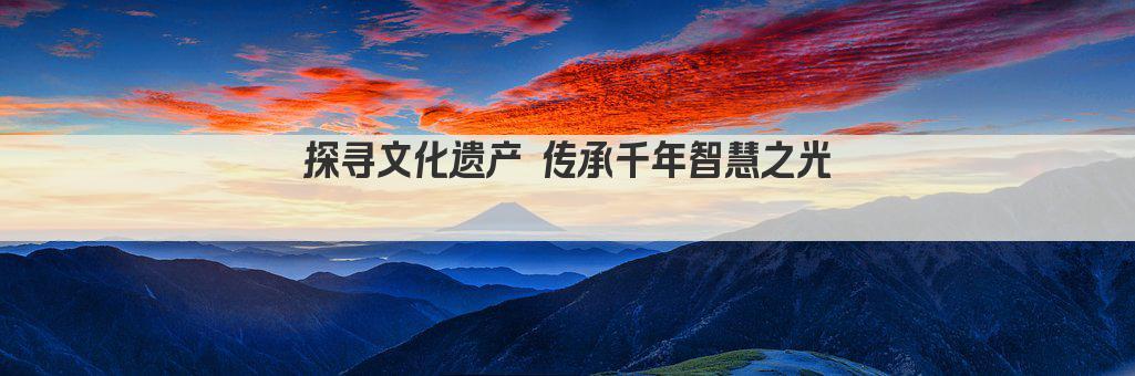 探寻文化遗产 传承千年智慧之光 