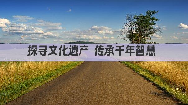 探寻文化遗产 传承千年智慧 