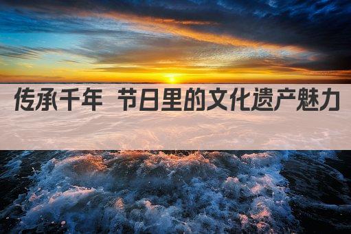 传承千年 节日里的文化遗产魅力 