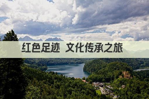 红色足迹 文化传承之旅——探索文化遗产之旅 