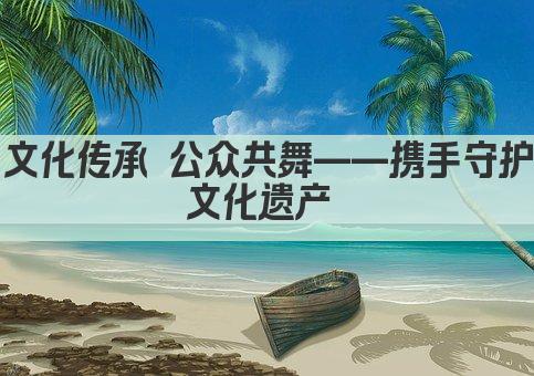 文化传承 公众共舞——携手守护文化遗产 