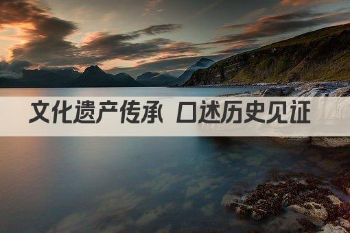 文化遗产传承 口述历史见证 