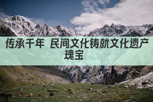 传承千年 民间文化铸就文化遗产瑰宝 