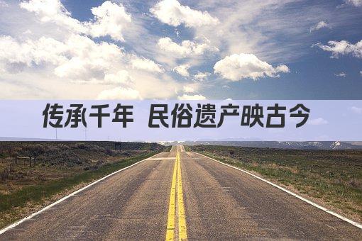 传承千年 民俗遗产映古今 
