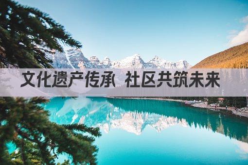 文化遗产传承 社区共筑未来 