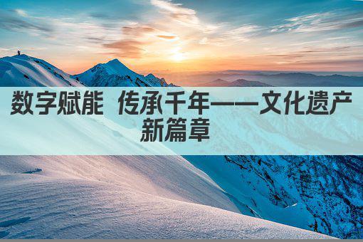 数字赋能 传承千年——文化遗产新篇章 