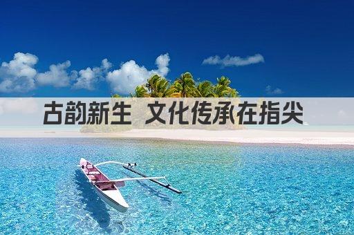 古韵新生 文化传承在指尖 