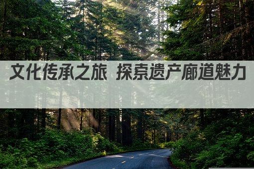文化传承之旅 探索遗产廊道魅力 