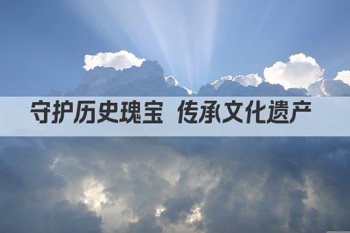 守护历史瑰宝 传承文化遗产 