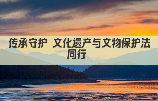 文化遗产守护 法规护航历史传承 
