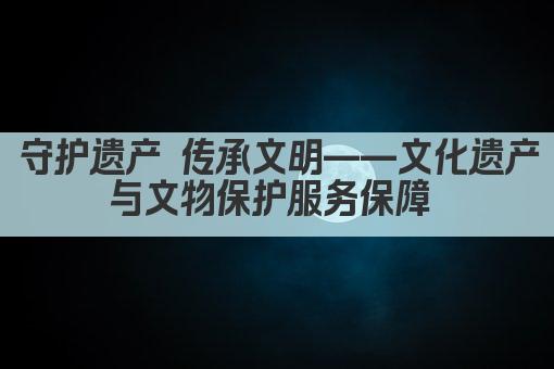 守护遗产 传承文明——文化遗产与文物保护服务保障 