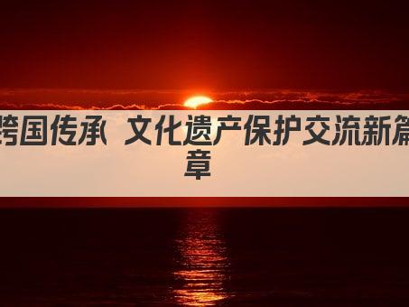 跨国传承 文化遗产保护交流新篇章 