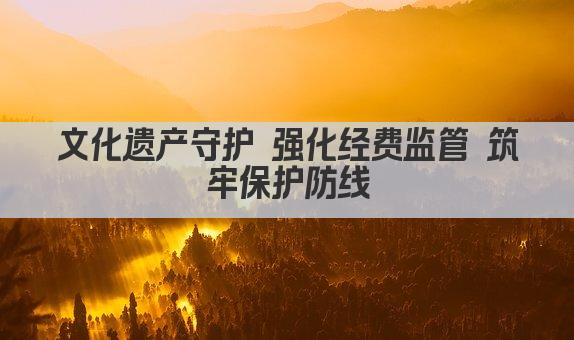 文化遗产守护 强化经费监管 筑牢保护防线