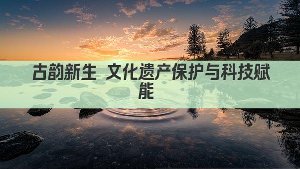 古韵新生 文化遗产保护与科技赋能 