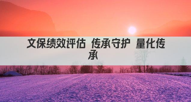 文保绩效评估 传承守护 量化传承 