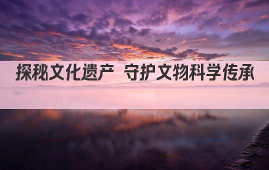 探秘文化遗产 守护文物科学传承 