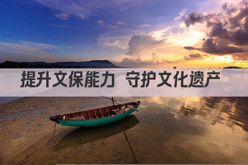 传承守护 提升文化遗产保护力 