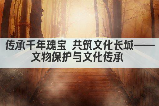 传承文脉 守护记忆 文化遗产与文物保护新篇章 
