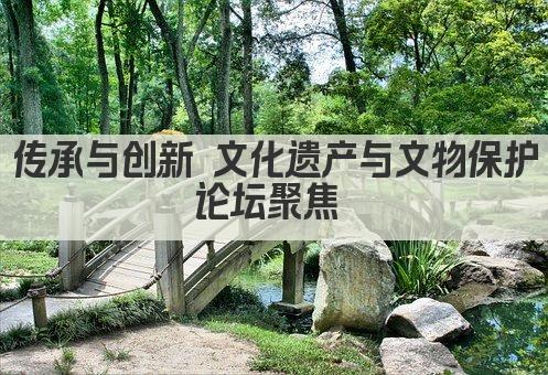 传承与创新 文化遗产与文物保护论坛聚焦 