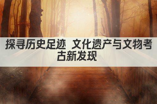 探寻历史足迹 文化遗产与文物考古新发现 