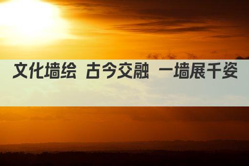 文化墙绘 古今交融 一墙展千姿 