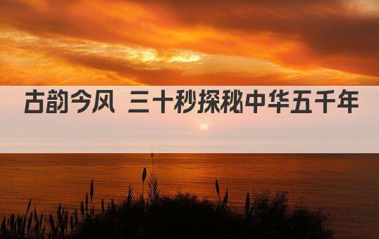 古韵今风 三十秒探秘中华五千年 