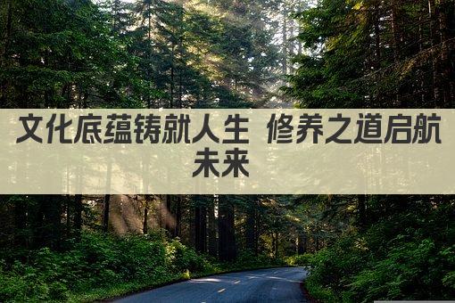 文化底蕴铸就人生 修养之道启航未来 