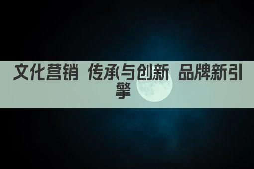 文化营销 传承与创新的艺术之旅