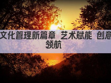 文化管理新篇章 艺术赋能 创意领航 